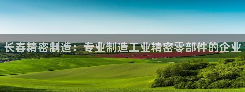 彩神8购彩-购彩大厅：长春精密制造：专业制造工业精密零部件的企业