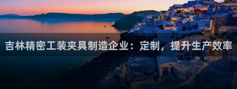 下载彩神v8：吉林精密工装夹具制造企业：定制，提升生产效率
