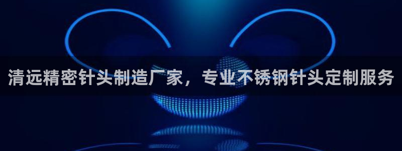 彩神v8下载：清远精密针头制造厂家，专业不锈钢针头定制服务