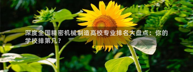 彩神v1官网：深度全国精密机械制造高校专业排名大盘点：你的
学校排第几？