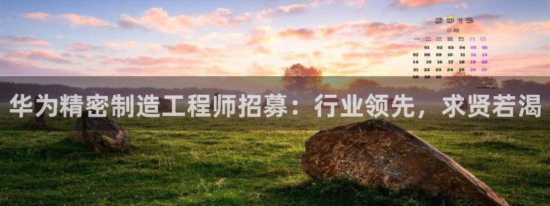 彩神8最新版下载：华为精密制造工程师招募：行业领先，求贤若渴