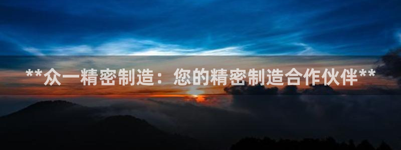 彩神ⅴll用户登录：**众一精密制造：您的精密制造合作伙伴**