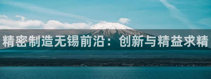 彩神ix官网是哪个公司的：精密制造无锡前沿：创新与精益求精