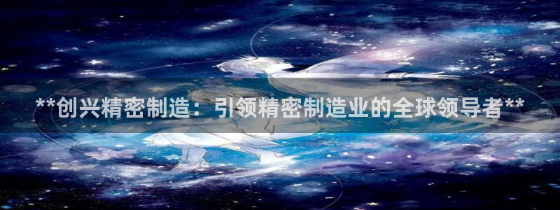 彩神旗下有哪些平台可以看：**创兴精密制造：引领精密制造业的全球领导者**