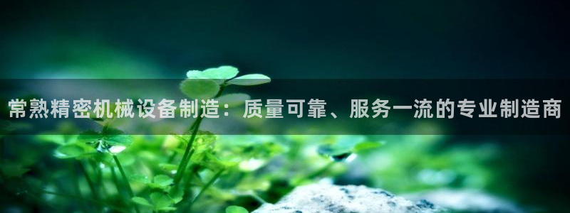 彩神viii是正规平台吗?：常熟精密机械设备制造：质量可靠、服务一流的专业制造商