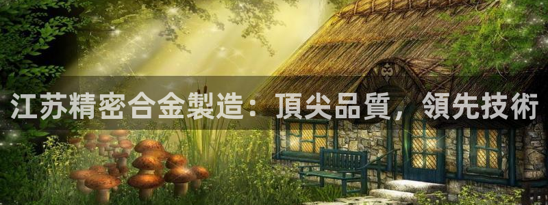 彩神大发云：江苏精密合金製造：頂尖品質，領先技術