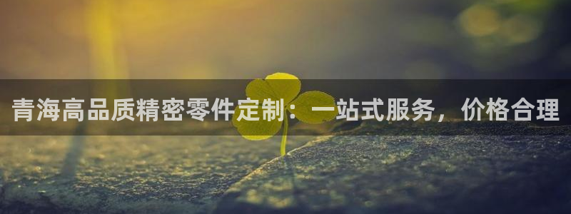 彩神v8有多久了?靠谱吗：青海高品质精密零件定制：一站式服务，价格合理