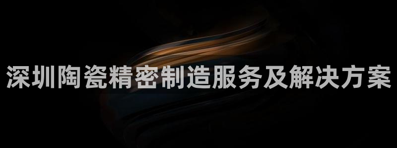 下载彩神v8：深圳陶瓷精密制造服务及解决方案