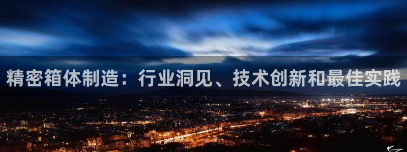 彩神是什么平台的游戏：精密箱体制造：行业洞见、技术创新和最佳实践