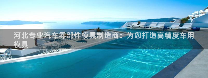 彩神8彩平台官网：河北专业汽车零部件模具制造商：为您打造高精度车用
模具
