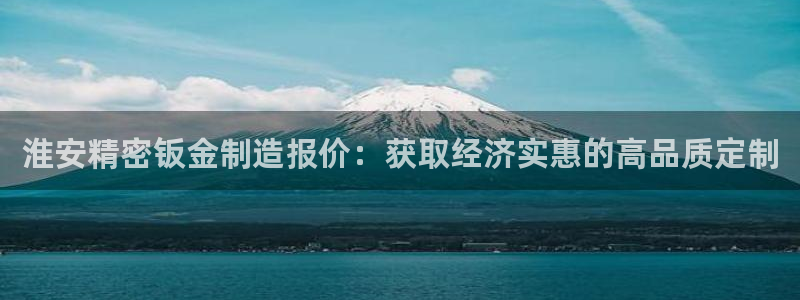 彩神vip购彩：淮安精密钣金制造报价：获取经济实惠的高品质定制
