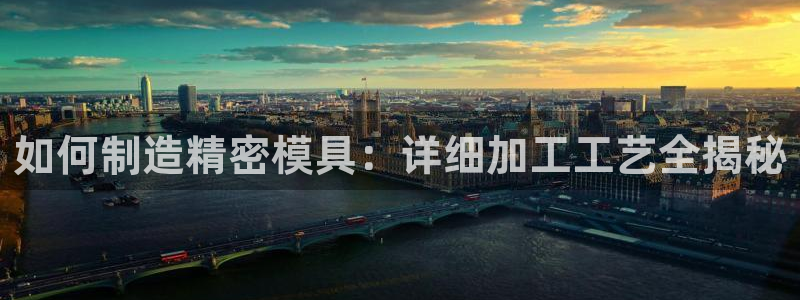 彩神客服电话：如何制造精密模具：详细加工工艺全揭秘