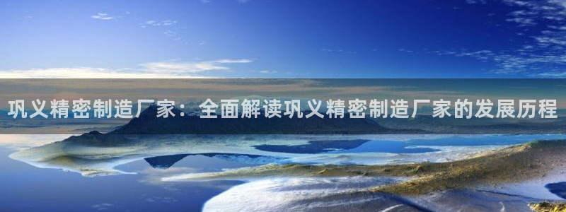彩神v：巩义精密制造厂家：全面解读巩义精密制造厂家的发展历程