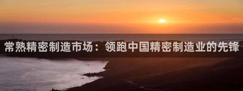 彩神争霸平台：常熟精密制造市场：领跑中国精密制造业的先锋