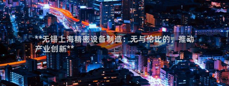 彩神vllⅰ购彩大厅：**无锡上海精密设备制造：无与伦比的，推动
产业创新**