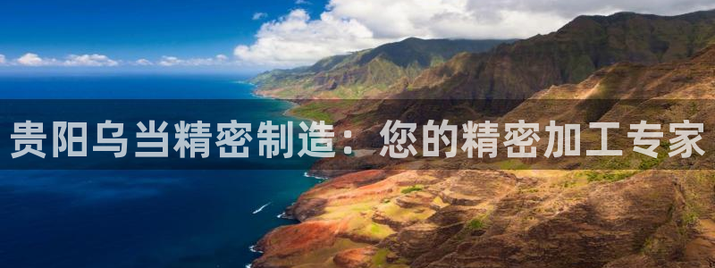 彩神Vii购彩-购彩大厅：贵阳乌当精密制造：您的精密加工专家